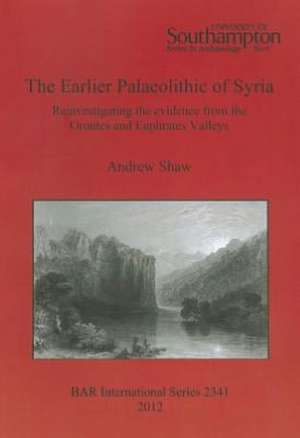 The Earlier Palaeolithic of Syria: Reinvestigating the Evidence from the Orontes and Euphrates Valleys de Andrew Shaw