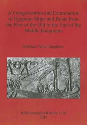 A Categorisation and Examination of Egyptian Ships and Boats from the Rise of the Old to the End of the Middle Kingdoms de Michael Allen Stephens