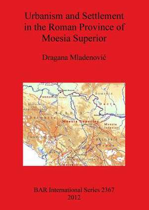 Urbanism and Settlement in the Roman Province of Moesia Superior de Dragana Mladenovic