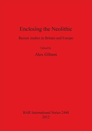 Enclosing the Neolithic: Recent Studies in Britain and Europe de Alex Gibson