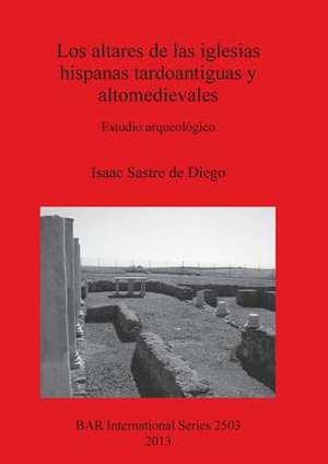 Los Altares de Las Iglesias Hispanas Tardoantiguas y Altomedievales: Estudio Arqueologico de Isaac Sastre De Diego