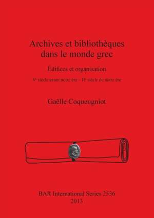 Archives Et Bibliotheques Dans Le Monde Grec: Edifices Et Organisation. Ve Siecle Avant Notre Ere - IIe Siecle de Notre Ere de Gaeelle Coqueugniot