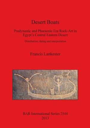 Desert Boats. Predynastic and Pharaonic Era Rock-Art in Egypt S Central Eastern Desert: Distribution, Dating and Interpretation de Francis Lankester