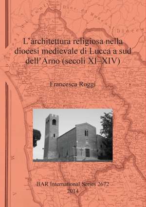 L'Architettura Religiosa Nella Diocesi Medievale Di Lucca a Sud Dell'arno (Secoli XI-XIV) de Francesca Roggi