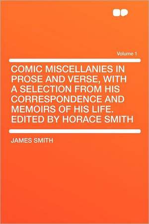 Comic Miscellanies in Prose and Verse, with a Selection from His Correspondence and Memoirs of His Life. Edited by Horace Smith Volume 1 de James Smith