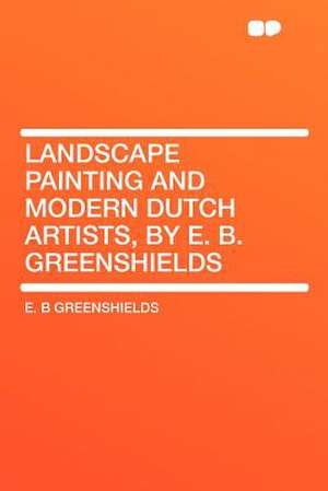 Landscape Painting and Modern Dutch Artists, by E. B. Greenshields de E. B. Greenshields