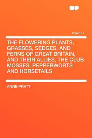 The Flowering Plants, Grasses, Sedges, and Ferns of Great Britain, and Their Allies, the Club Mosses, Pepperworts and Horsetails Volume 1 de Anne Pratt