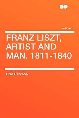 Franz Liszt, Artist and Man. 1811-1840 Volume 1 de Lina Ramann