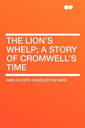 The Lion's Whelp; a Story of Cromwell's Time de Amelia Edith Huddleston Barr