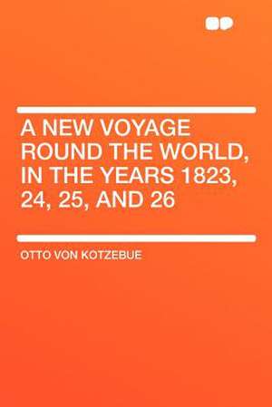 A New Voyage Round the World, in the Years 1823, 24, 25, and 26 de Otto Von Kotzebue