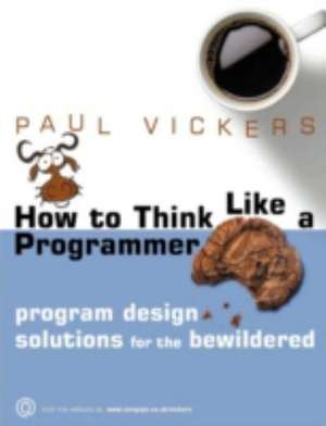 How To Think Like A Programmer: Program Design Solutions for the Bewildered de Paul Vickers