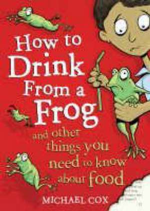 How To Drink From A Frog: And Other Things You Need To Know About Food de Michael Cox