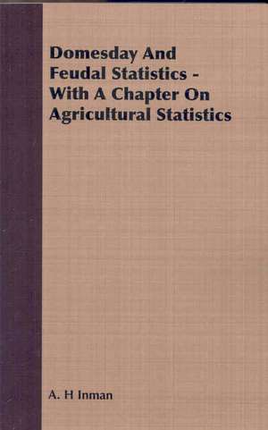 Domesday and Feudal Statistics - With a Chapter on Agricultural Statistics: Their Origin and Varieties; Directions as to Their General Management, and Simple Instructions as to Their Treatment U de A. H Inman