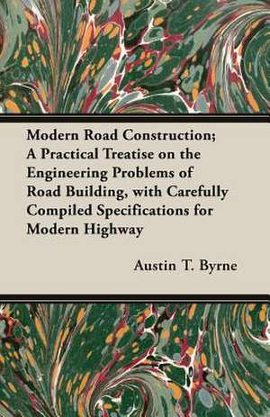 Modern Road Construction; A Practical Treatise on the Engineering Problems of Road Building, with Carefully Compiled Specifications for Modern Highway de Austin T. Byrne