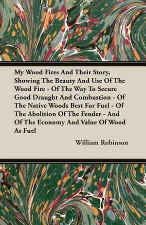 My Wood Fires and Their Story, Showing the Beauty and Use of the Wood Fire - Of the Way to Secure Good Draught and Combustion - Of the Native Woods Be: The Schulz Steam Turbine de William Robinson