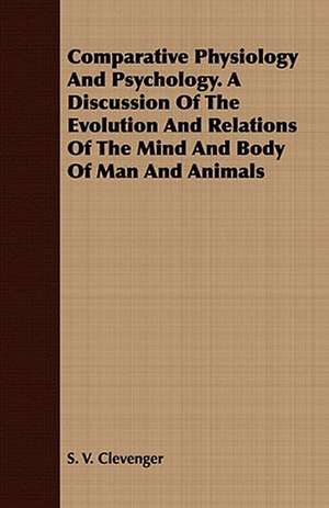 Comparative Physiology and Psychology. a Discussion of the Evolution and Relations of the Mind and Body of Man and Animals: The Opinions of an Open-Air Philosopher de S. V. Clevenger