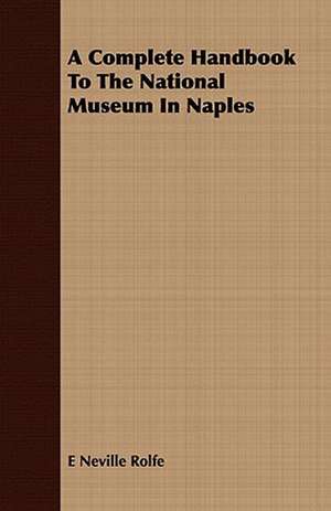 A Complete Handbook to the National Museum in Naples: The Man and His Work de E Neville Rolfe