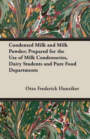 Condensed Milk and Milk Powder; Prepared for the Use of Milk Condenseries, Dairy Students and Pure Food Departments de Otto Frederick Hunziker