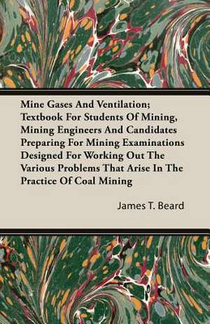 Mine Gases and Ventilation; Textbook for Students of Mining, Mining Engineers and Candidates Preparing for Mining Examinations Designed for Working Ou: Mind in Health de James T. Beard