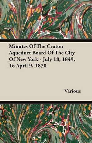 Minutes of the Croton Aqueduct Board of the City of New York - July 18, 1849, to April 9, 1870: Mind in Health de various