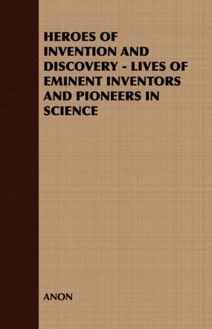 Heroes of Invention and Discovery - Lives of Eminent Inventors and Pioneers in Science de Anon