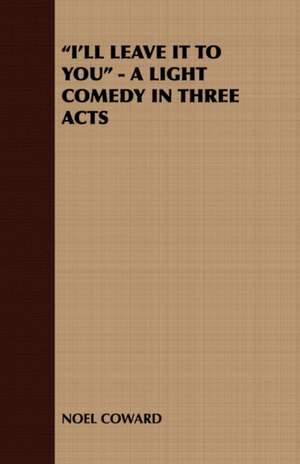 I'll Leave It to You - A Light Comedy in Three Acts de Coward Noel Coward