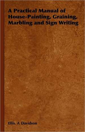 A Practical Manual of House-Painting, Graining, Marbling and Sign Writing de Ellis. A Davidson