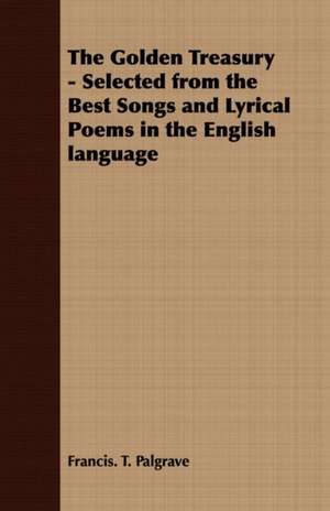 The Golden Treasury - Selected from the Best Songs and Lyrical Poems in the English Language: A Series of Lectures de Francis. T. Palgrave