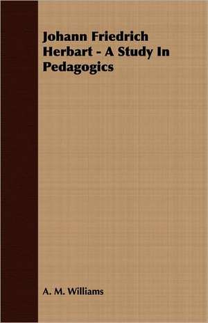 Johann Friedrich Herbart - A Study in Pedagogics: A Series of Lectures de A. M. Williams