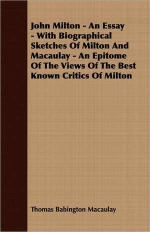 John Milton - An Essay - With Biographical Sketches of Milton and Macaulay - An Epitome of the Views of the Best Known Critics of Milton: A Series of Lectures de Thomas Babington Macaulay