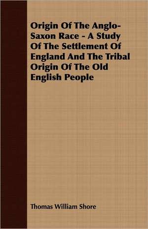 Origin of the Anglo-Saxon Race - A Study of the Settlement of England and the Tribal Origin of the Old English People: English and American Wood, Iron and Steel de Thomas William Shore