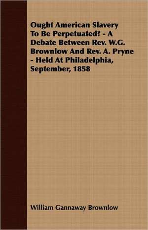 Ought American Slavery to Be Perpetuated? - A Debate Between REV. W.G. Brownlow and REV. A. Pryne - Held at Philadelphia, September, 1858: English and American Wood, Iron and Steel de William Gannaway Brownlow