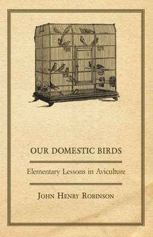 Our Domestic Birds - Elementary Lessons in Aviculture de John Henry Robinson