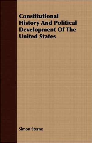 Constitutional History and Political Development of the United States: A Practical Guide to Modern Methods of Growing the Rose for Market Purposes de Simon Sterne