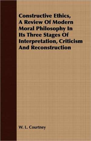 Constructive Ethics, a Review of Modern Moral Philosophy in Its Three Stages of Interpretation, Criticism and Reconstruction: A Practical Guide to Modern Methods of Growing the Rose for Market Purposes de W. L. Courtney