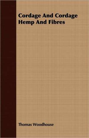 Cordage and Cordage Hemp and Fibres: With a Descriptive List of All the Best Species in Cultivation de Thomas Woodhouse