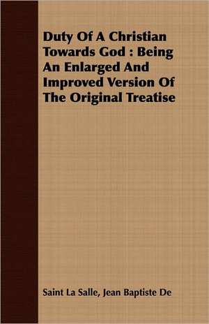 Duty of a Christian Towards God: Being an Enlarged and Improved Version of the Original Treatise de Jean Baptiste De Saint La Salle