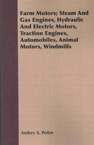 Farm Motors; Steam and Gas Engines, Hydraulic and Electric Motors, Traction Engines, Automobiles, Animal Motors, Windmills: A Treatise on the Means and Apparatus Employed in the Transmission of Electrical Energy and Its Conversion Into Motive de Andrey A. Potter