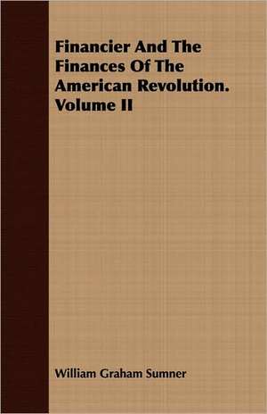 Financier and the Finances of the American Revolution. Volume II: A Series of Naval Biographies de William Graham Sumner