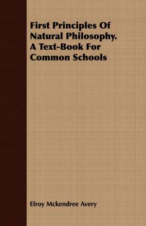 First Principles of Natural Philosophy. a Text-Book for Common Schools: First Year Course de Elroy Mckendree Avery