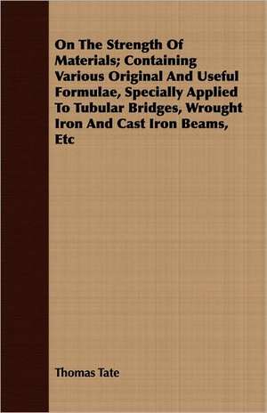 On the Strength of Materials; Containing Various Original and Useful Formulae, Specially Applied to Tubular Bridges, Wrought Iron and Cast Iron Beams,: Centenary of the First Cornwallis Baptist Church de Thomas Tate