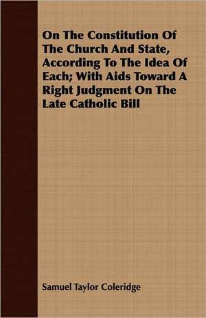 On the Constitution of the Church and State, According to the Idea of Each; With AIDS Toward a Right Judgment on the Late Catholic Bill: As Recorded by Wash de Samuel Taylor Coleridge