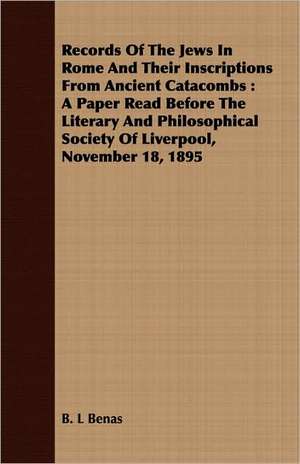 Records of the Jews in Rome and Their Inscriptions from Ancient Catacombs: A Paper Read Before the Literary and Philosophical Society of Liverpool, No de B. L. Benas