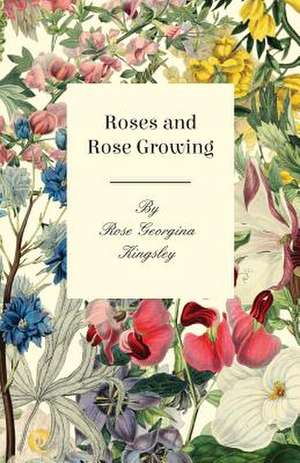 Roses and Rose Growing: A Collection of the Fables and Folk-Lore of Rome de Rose Georgina Kingsley