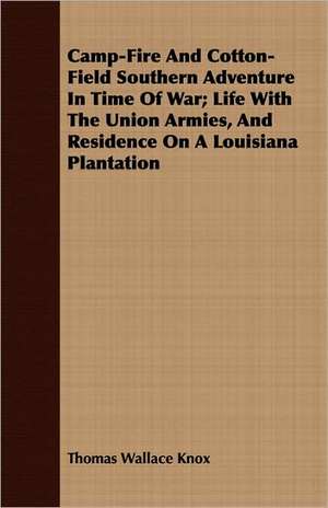 Camp-Fire and Cotton-Field Southern Adventure in Time of War; Life with the Union Armies, and Residence on a Louisiana Plantation: A Story of the Maine Woods de Thomas Wallace Knox