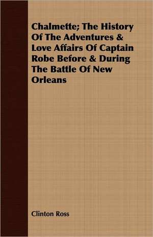 Chalmette; The History of the Adventures & Love Affairs of Captain Robe Before & During the Battle of New Orleans: A Narrative of Army and Prison Life de Clinton Ross