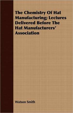 The Chemistry of Hat Manufacturing; Lectures Delivered Before the Hat Manufacturers' Association: A Narrative of Army and Prison Life de Watson Smith