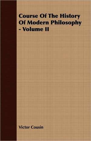 Course of the History of Modern Philosophy - Volume II: Its History as Disclosed by Existing Records and Other Documents de Victor Cousin