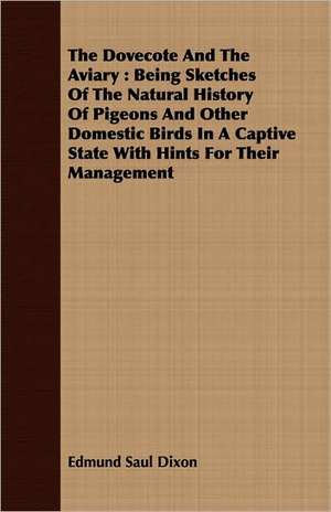 The Dovecote and the Aviary: Being Sketches of the Natural History of Pigeons and Other Domestic Birds in a Captive State with Hints for Their Mana de Edmund Saul Dixon