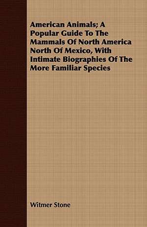 American Animals; A Popular Guide to the Mammals of North America North of Mexico, with Intimate Biographies of the More Familiar Species: Ancient and Modern de Witmer Stone